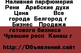 Наливная парфюмерия Рени . Арабские духи › Цена ­ 28 000 - Все города, Белгород г. Бизнес » Продажа готового бизнеса   . Чувашия респ.,Канаш г.